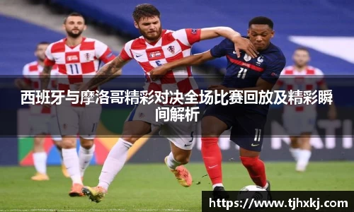 西班牙与摩洛哥精彩对决全场比赛回放及精彩瞬间解析
