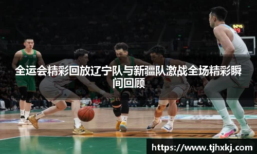 全运会精彩回放辽宁队与新疆队激战全场精彩瞬间回顾