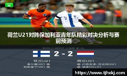 荷兰U21对阵保加利亚青年队精彩对决分析与赛前预测